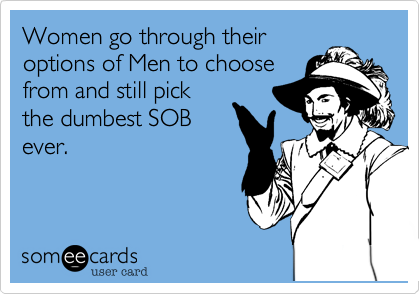 Women go through their 
options of Men to choose
from and still pick
the dumbest SOB
ever.