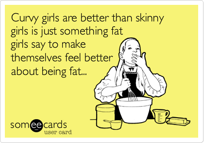 Curvy girls are better than skinny girls is just something fatgirls say to makethemselves feel betterabout being fat...