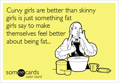 Curvy girls are better than skinny girls is just something fat
girls say to make
themselves feel better
about being fat...