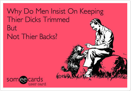 Why Do Men Insist On Keeping Thier Dicks TrimmedButNot Thier Backs?