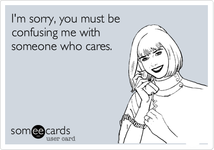I'm sorry, you must beconfusing me withsomeone who cares.