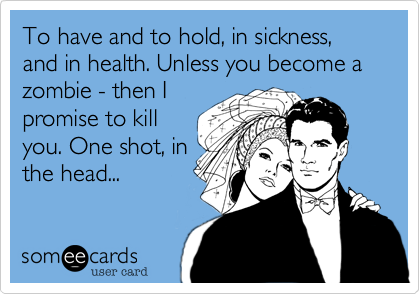 To have and to hold, in sickness, and in health. Unless you become a zombie - then Ipromise to killyou. One shot, inthe head...