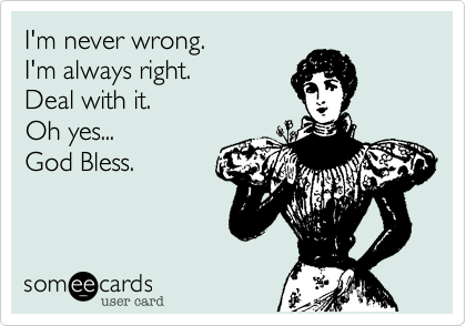 I'm never wrong.I'm always right.Deal with it.Oh yes...God Bless.