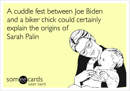 A cuddle fest between Joe Biden and a biker chick could certainly explain the origins ofSarah Palin
