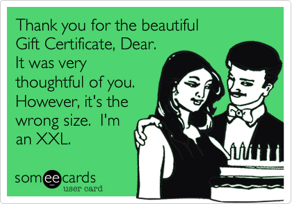 Thank you for the beautiful 
Gift Certificate, Dear.
It was very
thoughtful of you.
However, it's the
wrong size.  I'm
an XXL.