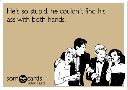 He's so stupid, he couldn't find his ass with both hands.