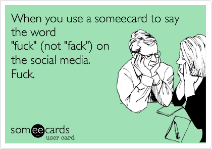 When you use a someecard to say the word
"fuck" (not "fack") on 
the social media.
Fuck. 