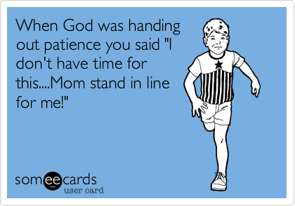 When God was handing
out patience you said "I
don't have time for
this....Mom stand in line
for me!"