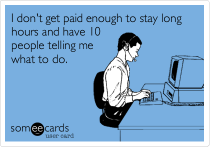 I don't get paid enough to stay long hours and have 10
people telling me
what to do.