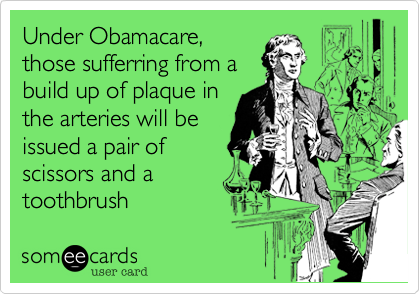 Under Obamacare,
those sufferring from a
build up of plaque in
the arteries will be
issued a pair of
scissors and a
toothbrush