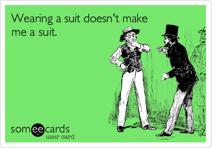 Wearing a suit doesn't makeme a suit.