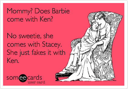 Mommy? Does Barbie
come with Ken?

No sweetie, she
comes with Stacey.
She just fakes it with
Ken.