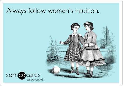 Always follow women's intuition.