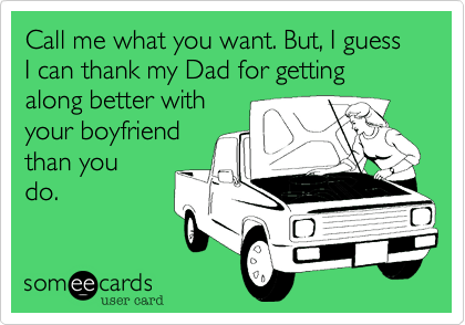 Call me what you want. But, I guess I can thank my Dad for getting along better with
your boyfriend
than you
do.