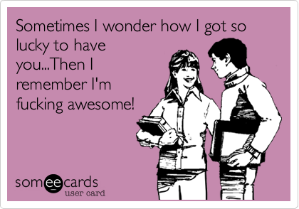 Sometimes I wonder how I got so lucky to have
you...Then I
remember I'm
fucking awesome!