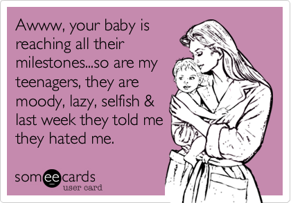 Awww, your baby is
reaching all their
milestones...so are my
teenagers, they are
moody, lazy, selfish &
last week they told me
they hated me. 