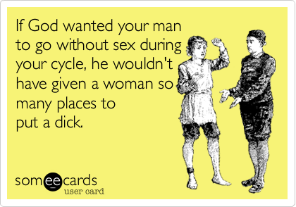 If God wanted your man to go without sex duringyour cycle, he wouldn'thave given a woman somany places toput a dick.