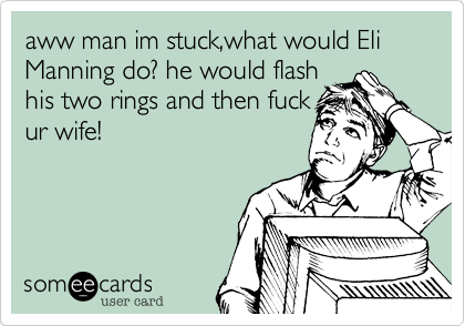 aww man im stuck,what would Eli Manning do? he would flash
his two rings and then fuck
ur wife! 