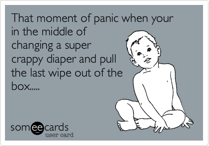 That moment of panic when your in the middle of
changing a super
crappy diaper and pull
the last wipe out of the
box.....