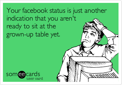 Your facebook status is just another indication that you aren'tready to sit at thegrown-up table yet.