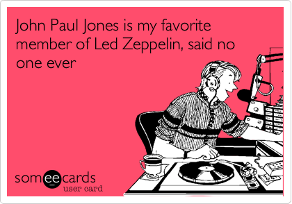 John Paul Jones is my favorite member of Led Zeppelin, said no one ever