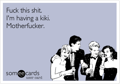 Fuck this shit. 
I'm having a kiki. 
Motherfucker.