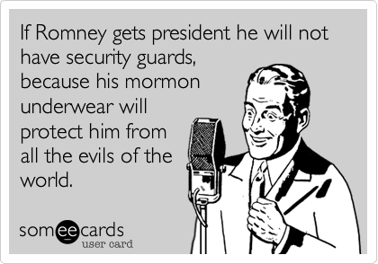 If Romney gets president he will not  have security guards,
because his mormon
underwear will
protect him from
all the evils of the
world.