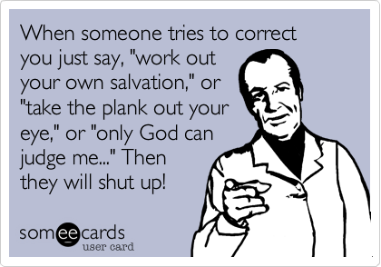 When someone tries to correct you just say, "work outyour own salvation," or"take the plank out youreye," or "only God canjudge me..." Thenthey will shut up!