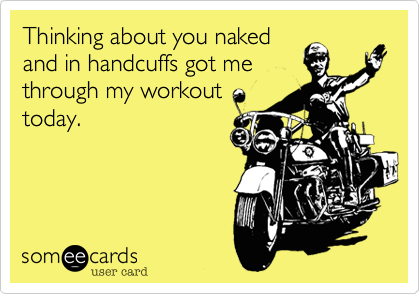Thinking about you nakedand in handcuffs got methrough my workouttoday.