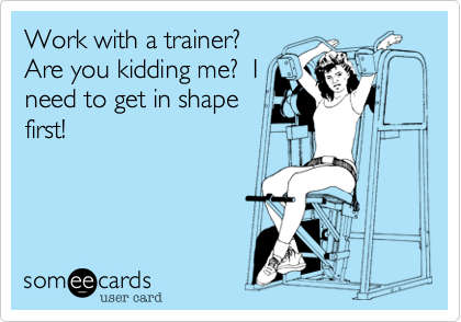 Work with a trainer? Are you kidding me?  Ineed to get in shapefirst!