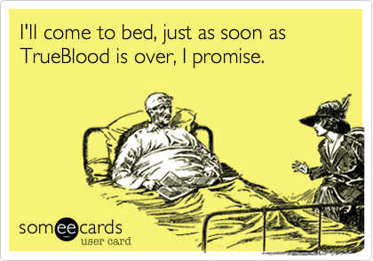 I'll come to bed, just as soon as
TrueBlood is over, I promise.