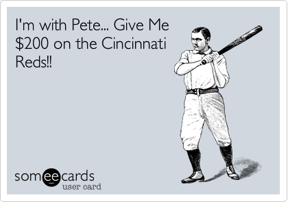 I'm with Pete... Give Me
$200 on the Cincinnati
Reds!!