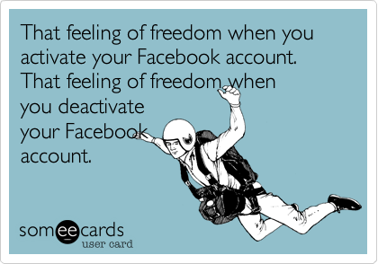 That feeling of freedom when you activate your Facebook account. That feeling of freedom whenyou deactivateyour Facebookaccount.