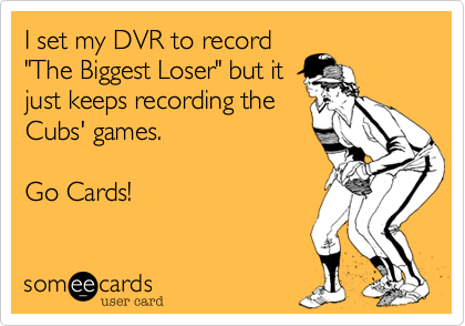 I set my DVR to record"The Biggest Loser" but itjust keeps recording theCubs' games.  Go Cards!