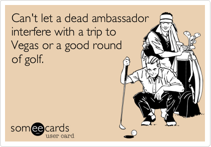 Can't let a dead ambassador
interfere with a trip to
Vegas or a good round
of golf.