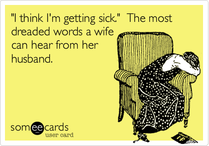 "I think I'm getting sick."  The most dreaded words a wifecan hear from herhusband.