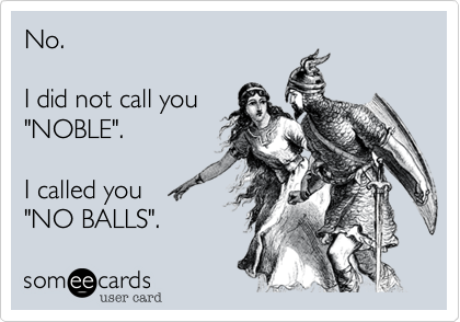 No. 

I did not call you
"NOBLE".

I called you
"NO BALLS".