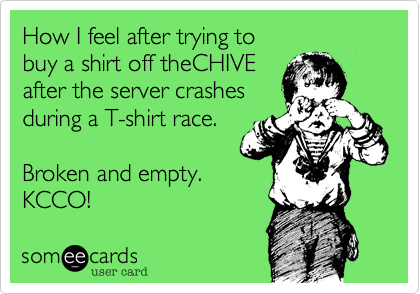 How I feel after trying tobuy a shirt off theCHIVEafter the server crashesduring a T-shirt race.Broken and empty.KCCO! 