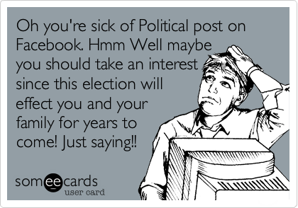 Oh you're sick of Political post on Facebook. Hmm Well maybe you should take an interest since this election willeffect you and yourfamily for years tocome! Just saying!!