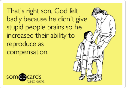 That's right son, God felt
badly because he didn't give
stupid people brains so he
increased their ability to
reproduce as
compensation.