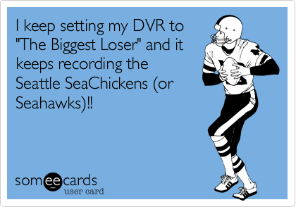I keep setting my DVR to
"The Biggest Loser" and it
keeps recording the
Seattle SeaChickens (or
Seahawks)!!