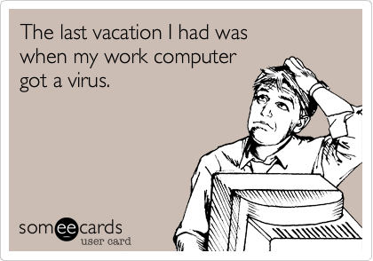The last vacation I had waswhen my work computergot a virus.