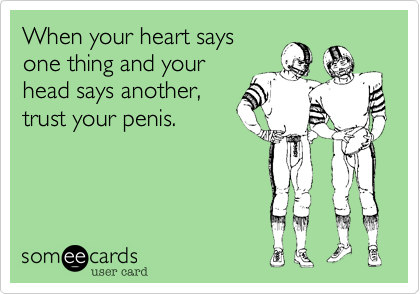 When your heart says
one thing and your
head says another,
trust your penis.