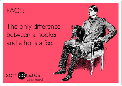 FACT:

The only difference
between a hooker
and a ho is a fee.