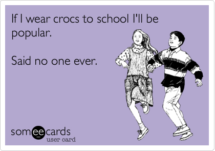 If I wear crocs to school I'll be popular.  

Said no one ever.