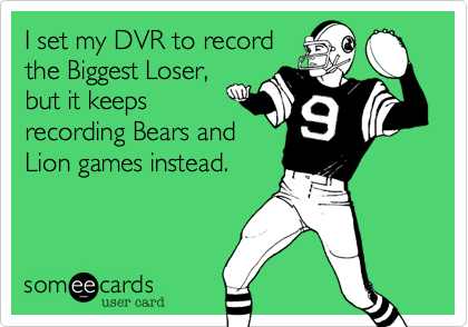 I set my DVR to recordthe Biggest Loser,but it keepsrecording Bears andLion games instead.