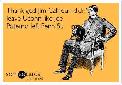 Thank god Jim Calhoun didn'tleave Uconn like JoePaterno left Penn St.
