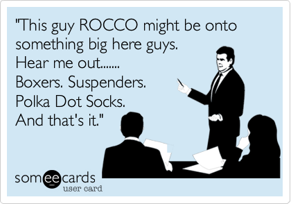 "This guy ROCCO might be onto something big here guys. 
Hear me out.......
Boxers. Suspenders.
Polka Dot Socks.
And that's it."