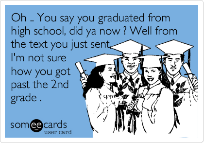 Oh .. You say you graduated from high school, did ya now ? Well from the text you just sent,
I'm not sure
how you got
past the 2nd
grade .