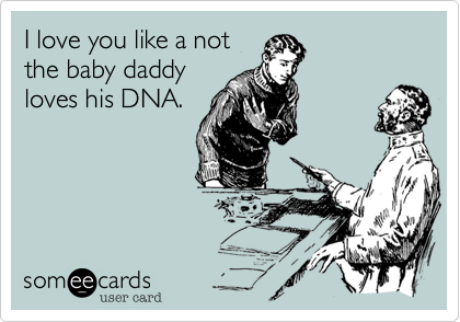 I love you like a notthe baby daddyloves his DNA.